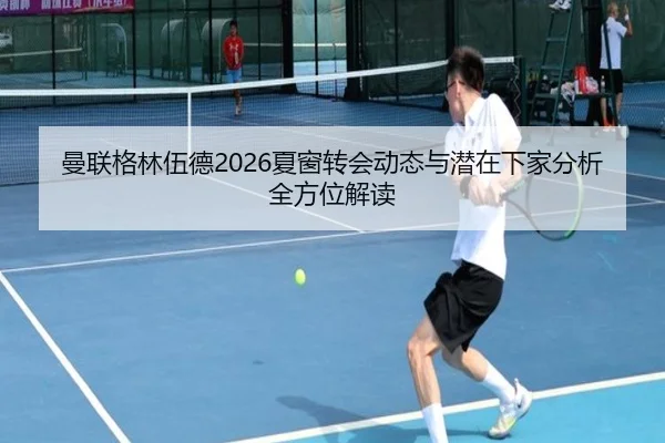 曼联格林伍德2026夏窗转会动态与潜在下家分析全方位解读