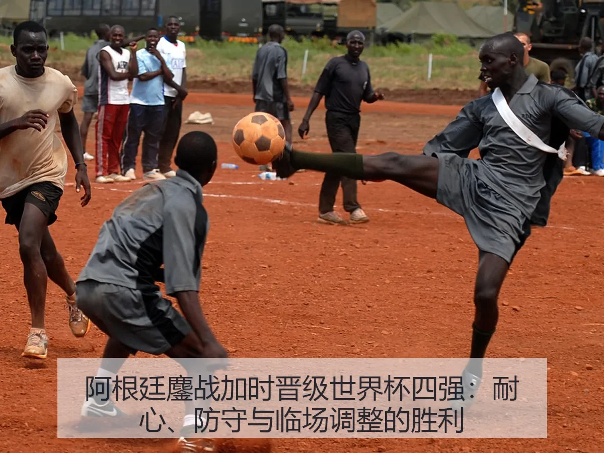 阿根廷鏖战加时晋级世界杯四强：耐心、防守与临场调整的胜利