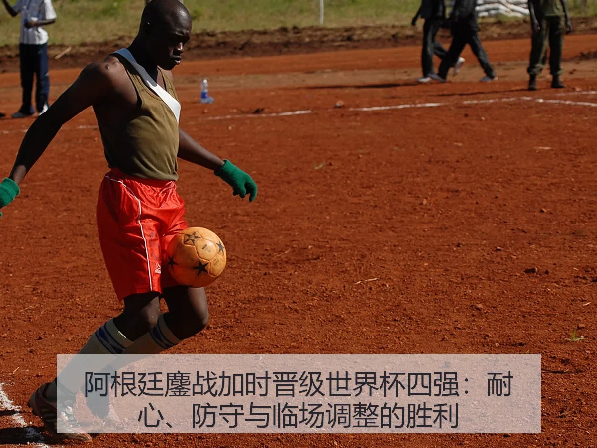 阿根廷鏖战加时晋级世界杯四强:耐心、防守与临场调整的胜利